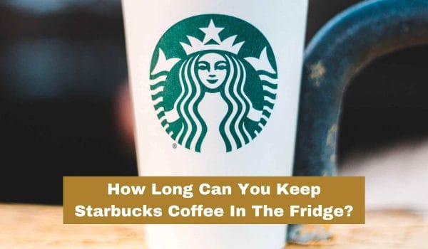 How Long Can You Keep Starbucks Coffee In The Fridge